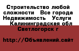 Строительство любой сложности - Все города Недвижимость » Услуги   . Калининградская обл.,Светлогорск г.